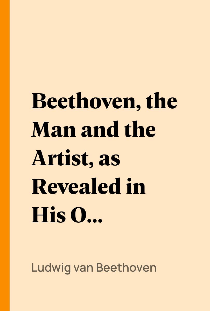 Beethoven, the Man and the Artist, as Revealed in His Own Words - Ludwig van Beethoven