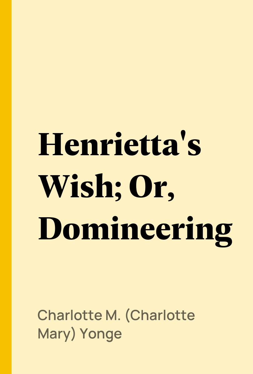 Henrietta's Wish; Or, Domineering - Charlotte M. (Charlotte Mary) Yonge,,
