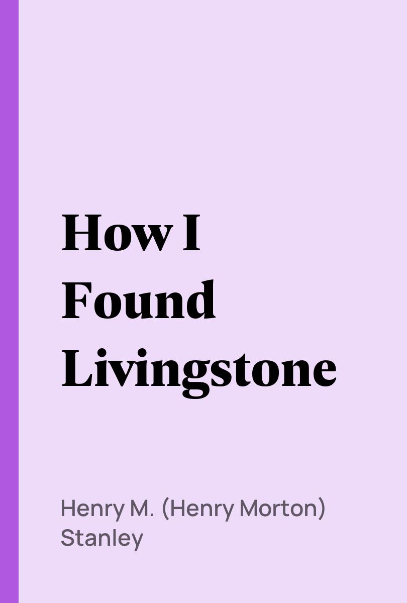 How I Found Livingstone - Henry M. (Henry Morton) Stanley,,