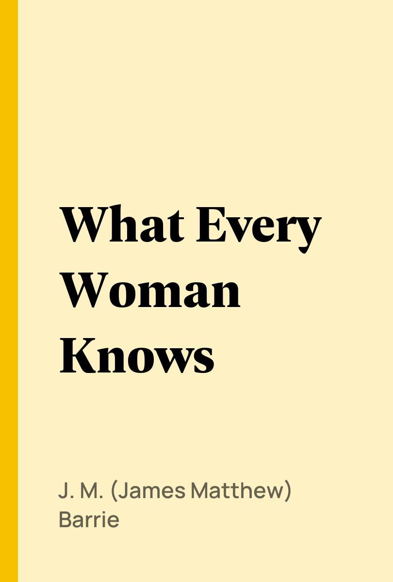 What Every Woman Knows - J. M. (James Matthew) Barrie,,
