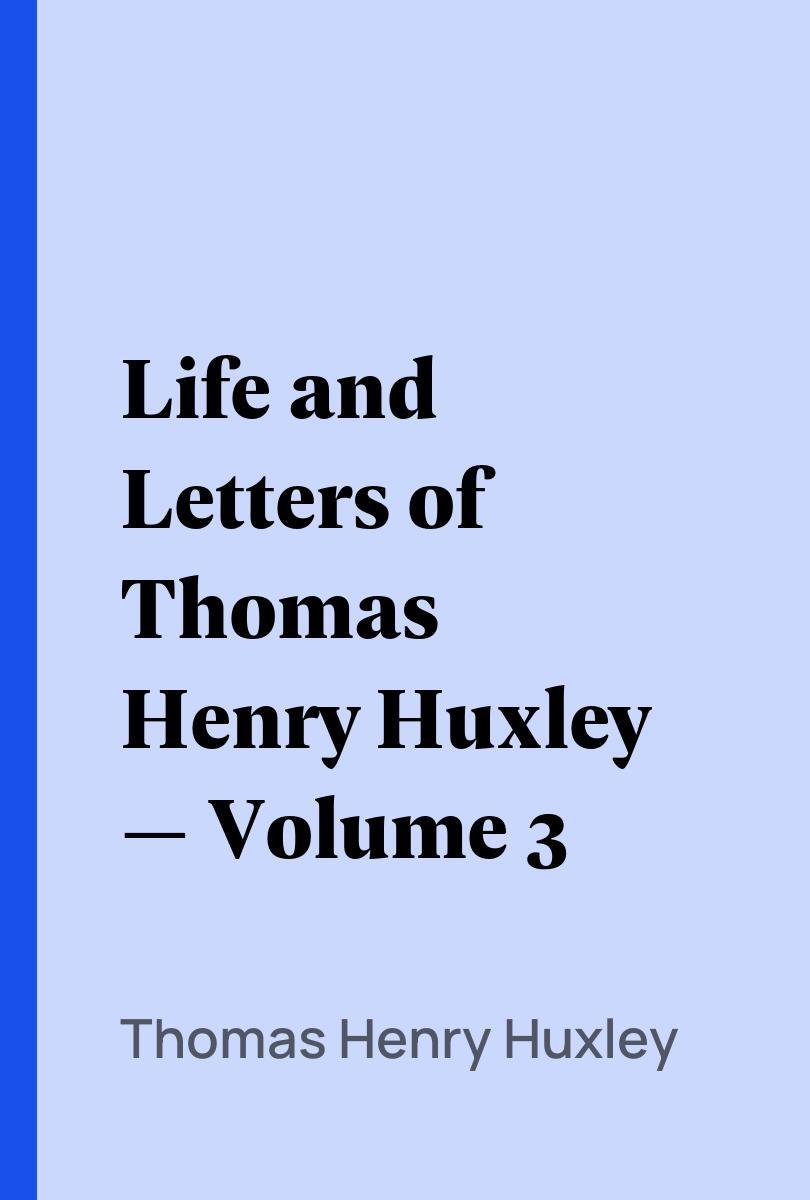 Life and Letters of Thomas Henry Huxley — Volume 3 - Thomas Henry Huxley