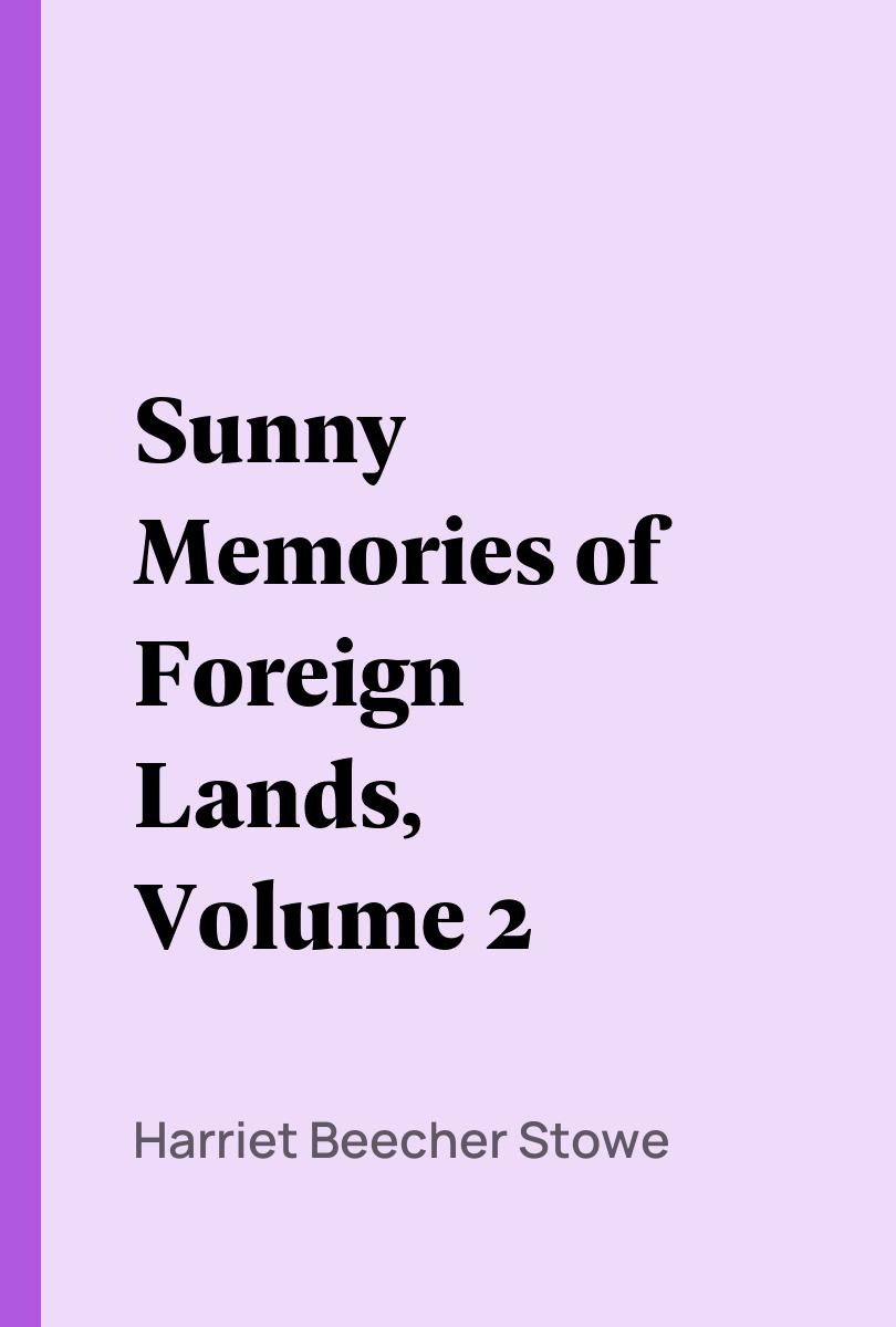 Sunny Memories of Foreign Lands, Volume 2 - Harriet Beecher Stowe,,