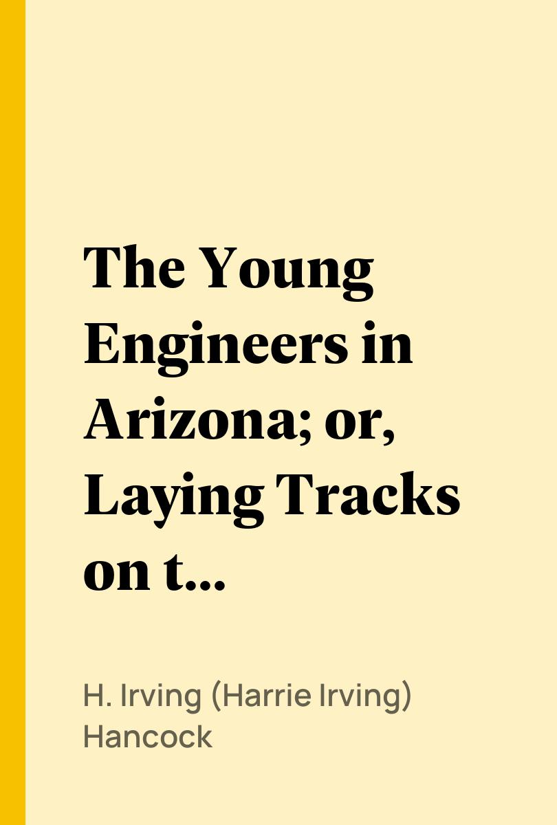 The Young Engineers in Arizona; or, Laying Tracks on the Man-killer Quicksand - H. Irving (Harrie Irving) Hancock,,