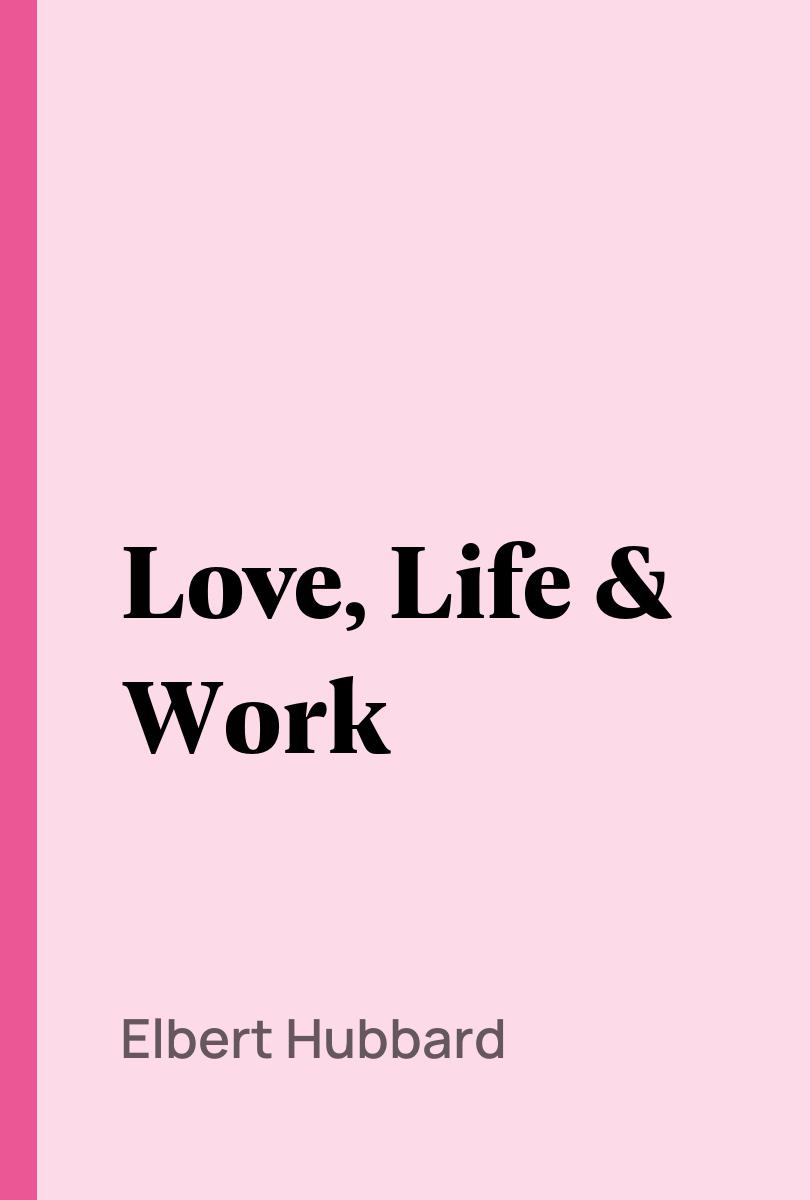 Love, Life & Work - Elbert Hubbard,,