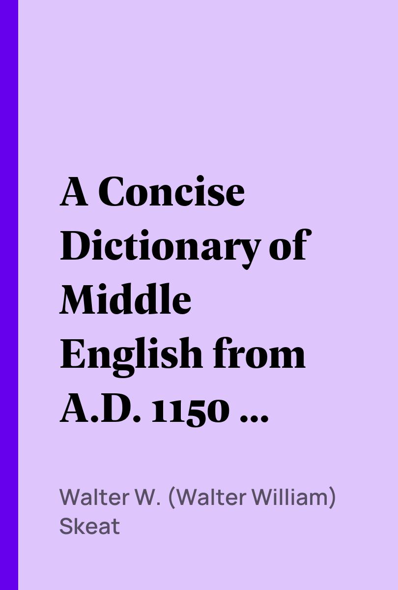 A Concise Dictionary of Middle English from A.D. 1150 to 1580 - Walter W. (Walter William) Skeat,,