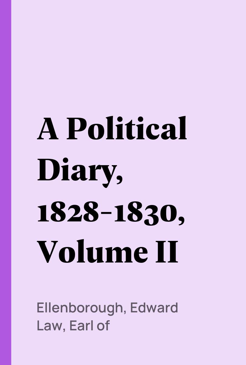 A Political Diary, 1828-1830, Volume II - Ellenborough, Edward Law, Earl of,,Colchester, Reginald Charles Edward Abbot, 3d Baron,