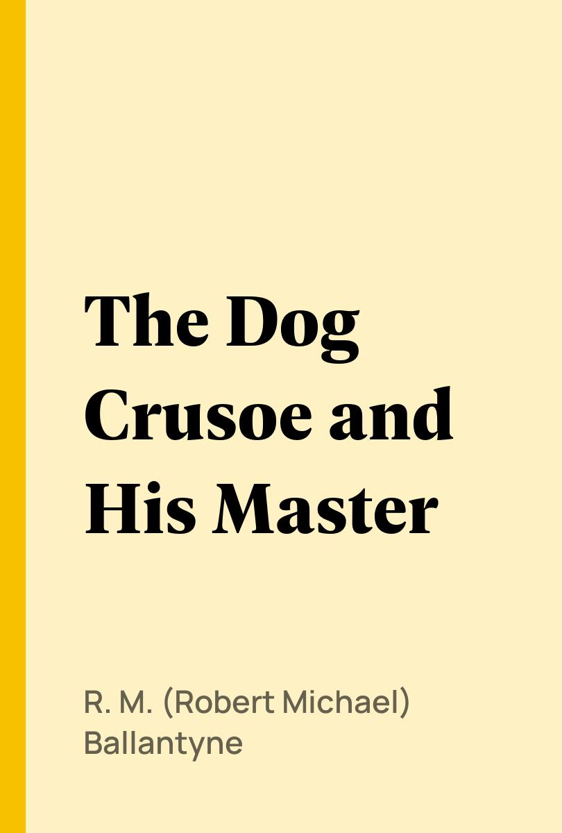The Dog Crusoe and His Master - R. M. (Robert Michael) Ballantyne,,