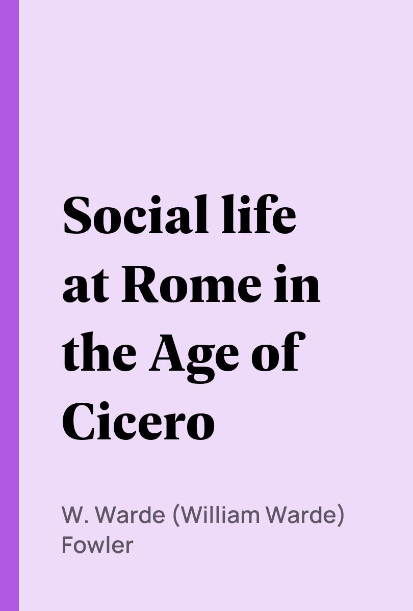 Social life at Rome in the Age of Cicero - W. Warde (William Warde) Fowler,,