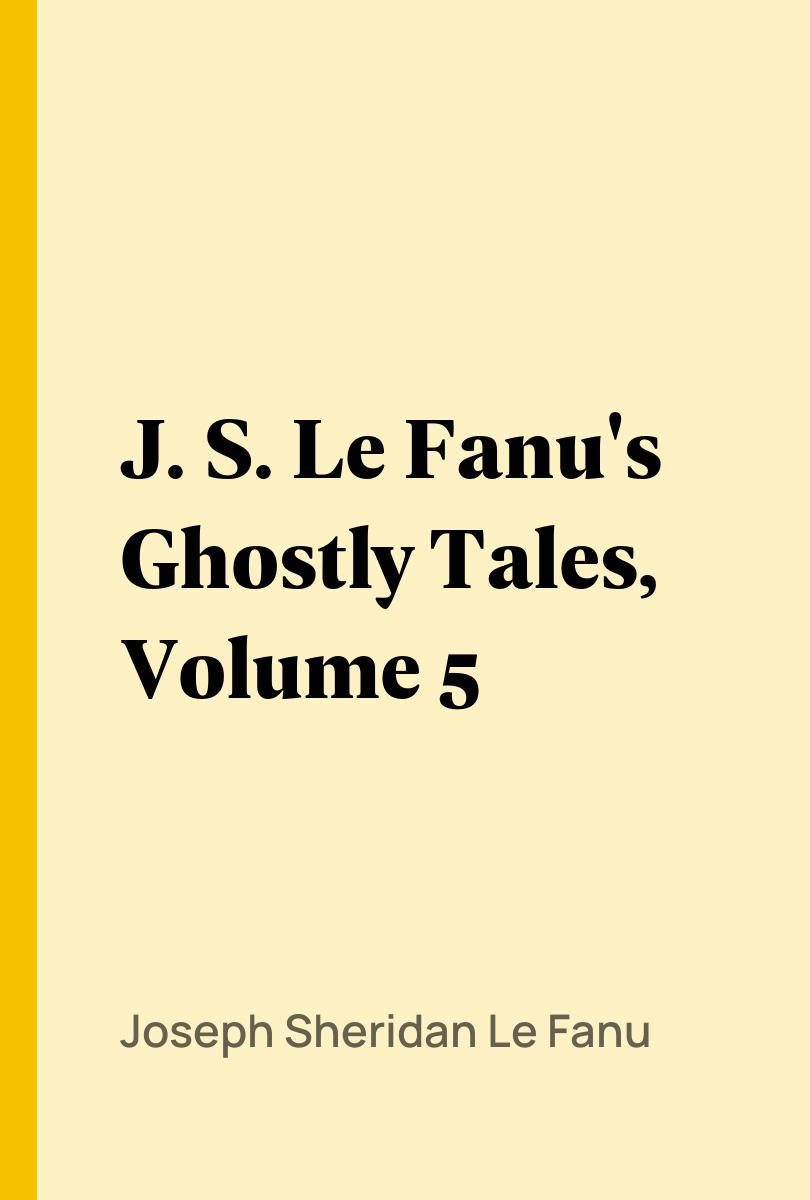 J. S. Le Fanu's Ghostly Tales, Volume 5 - Joseph Sheridan Le Fanu