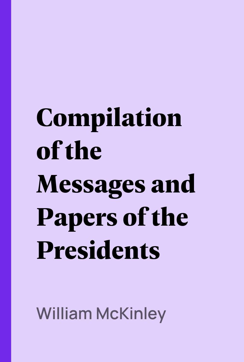 Compilation of the Messages and Papers of the Presidents - William McKinley,,James D. (James Daniel) Richardson,