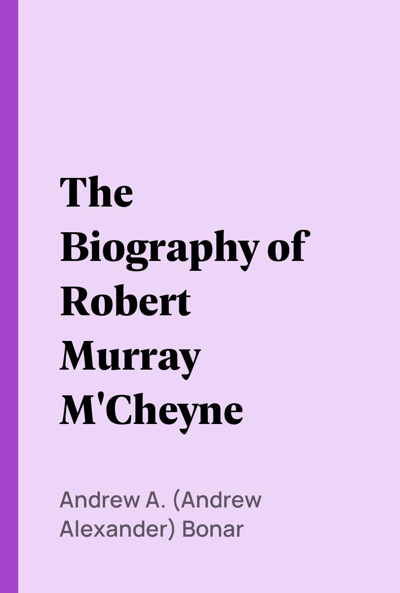 The Biography of Robert Murray M'Cheyne - Andrew A. (Andrew Alexander) Bonar,,
