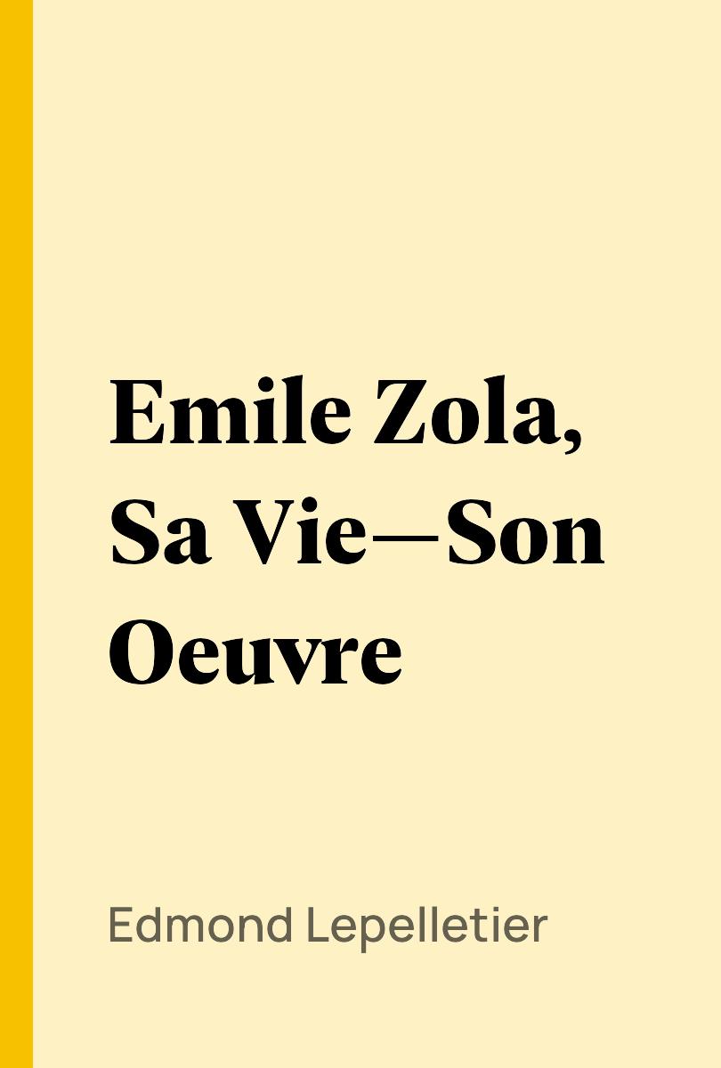 Emile Zola, Sa Vie—Son Oeuvre - Edmond Lepelletier