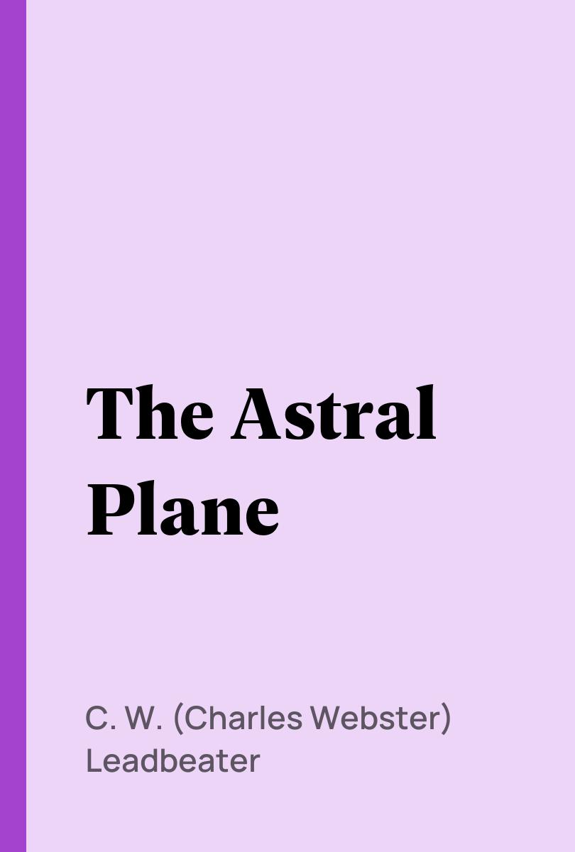 The Astral Plane - C. W. (Charles Webster) Leadbeater,,