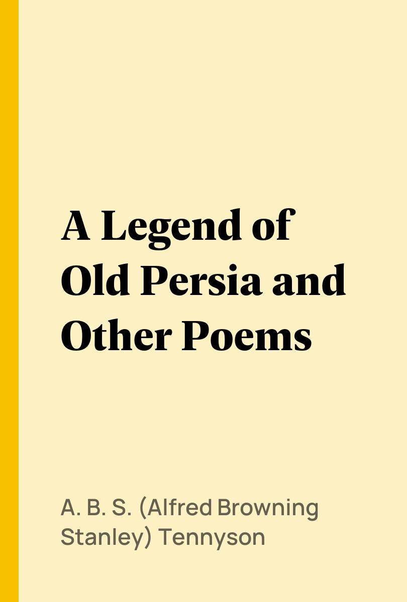 A Legend of Old Persia and Other Poems - A. B. S. (Alfred Browning Stanley) Tennyson,,