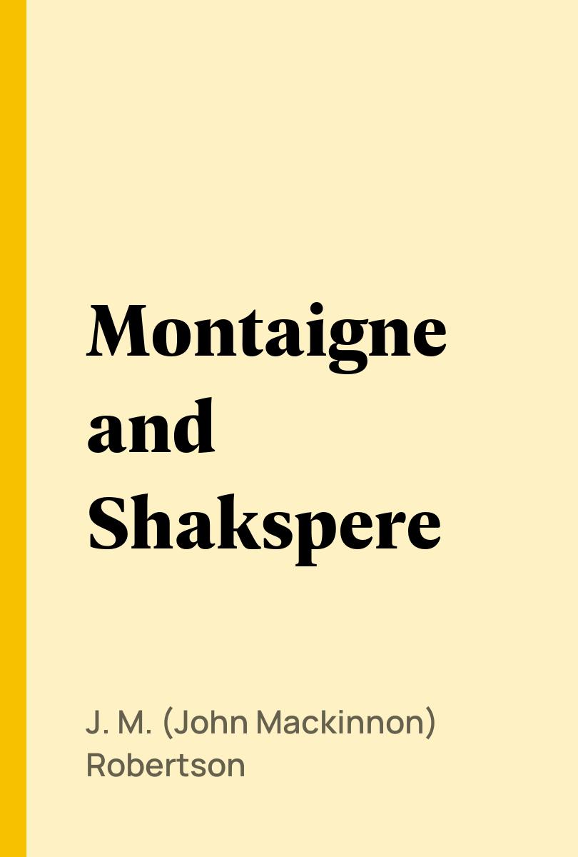 Montaigne and Shakspere - J. M. (John Mackinnon) Robertson,,
