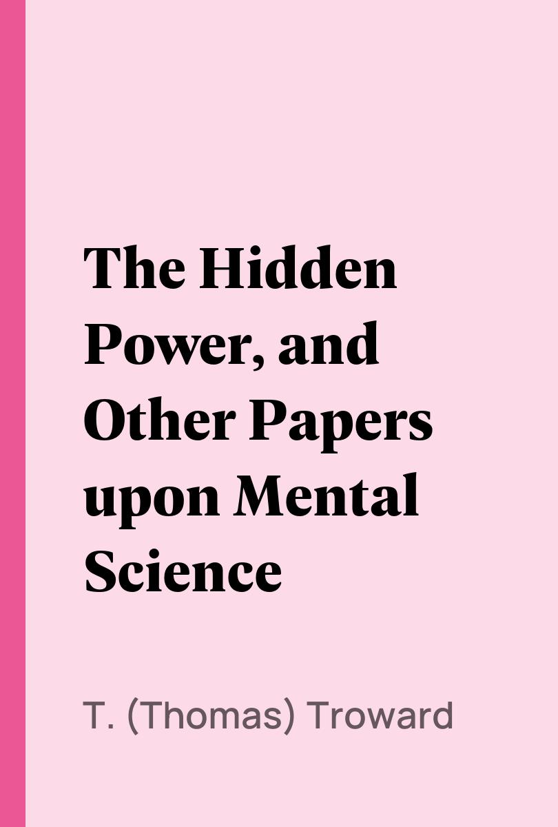 The Hidden Power, and Other Papers upon Mental Science - T. (Thomas) Troward,,