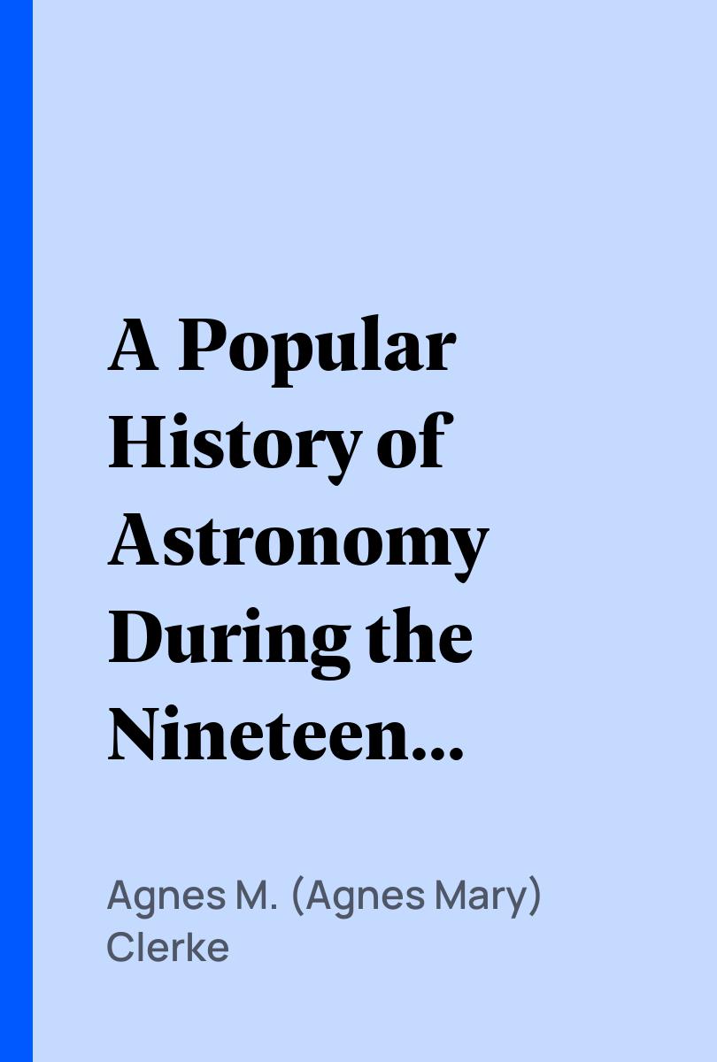 A Popular History of Astronomy During the Nineteenth Century - Agnes M. (Agnes Mary) Clerke,,