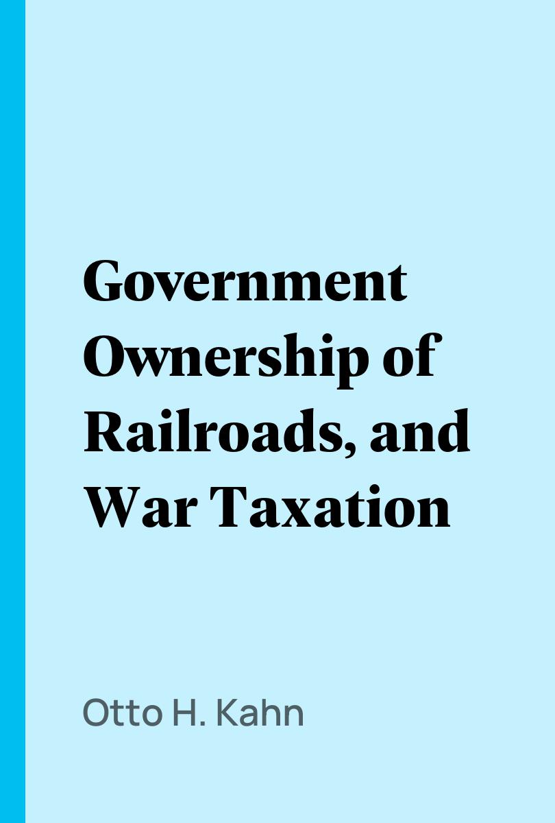 Government Ownership of Railroads, and War Taxation - Otto H. Kahn