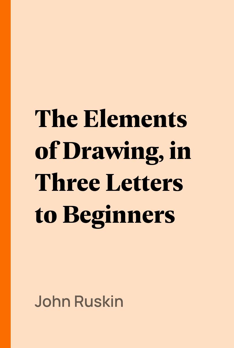 The Elements of Drawing, in Three Letters to Beginners - John Ruskin