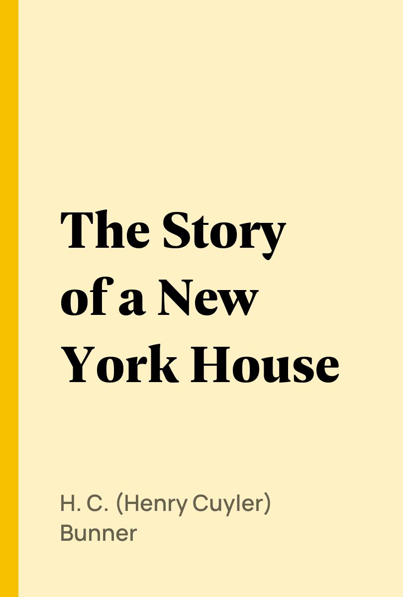 The Story of a New York House - H. C. (Henry Cuyler) Bunner,,