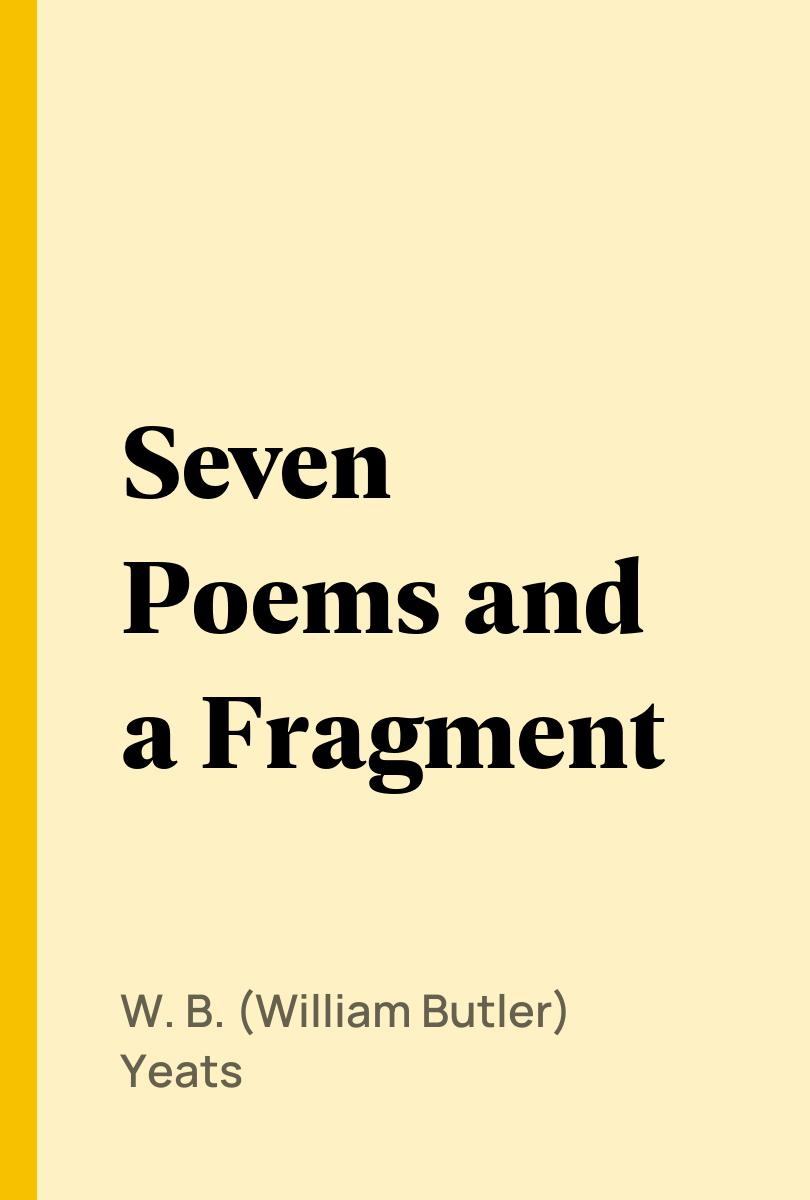 Seven Poems and a Fragment - W. B. (William Butler) Yeats,,