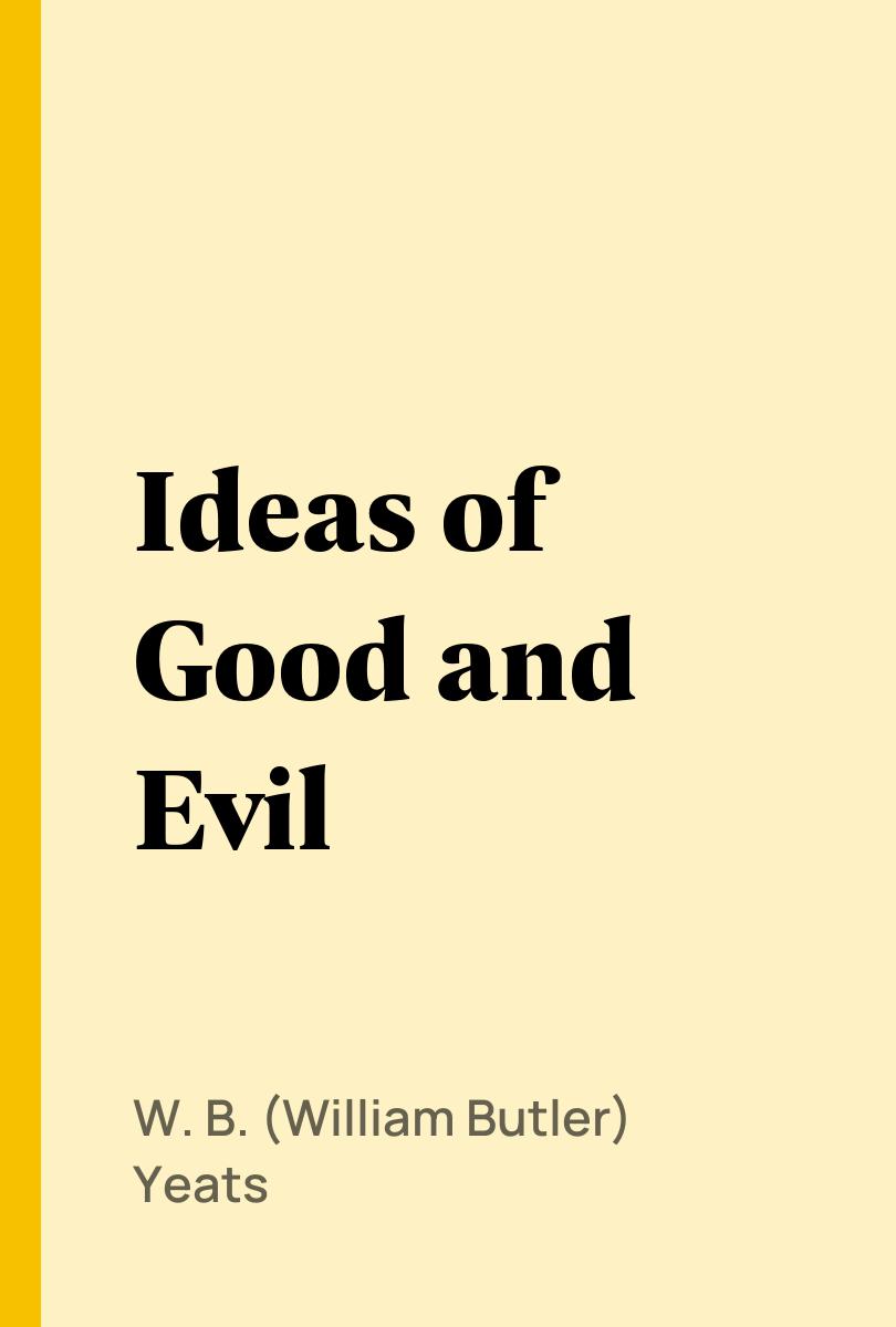 Ideas of Good and Evil - W. B. (William Butler) Yeats,,