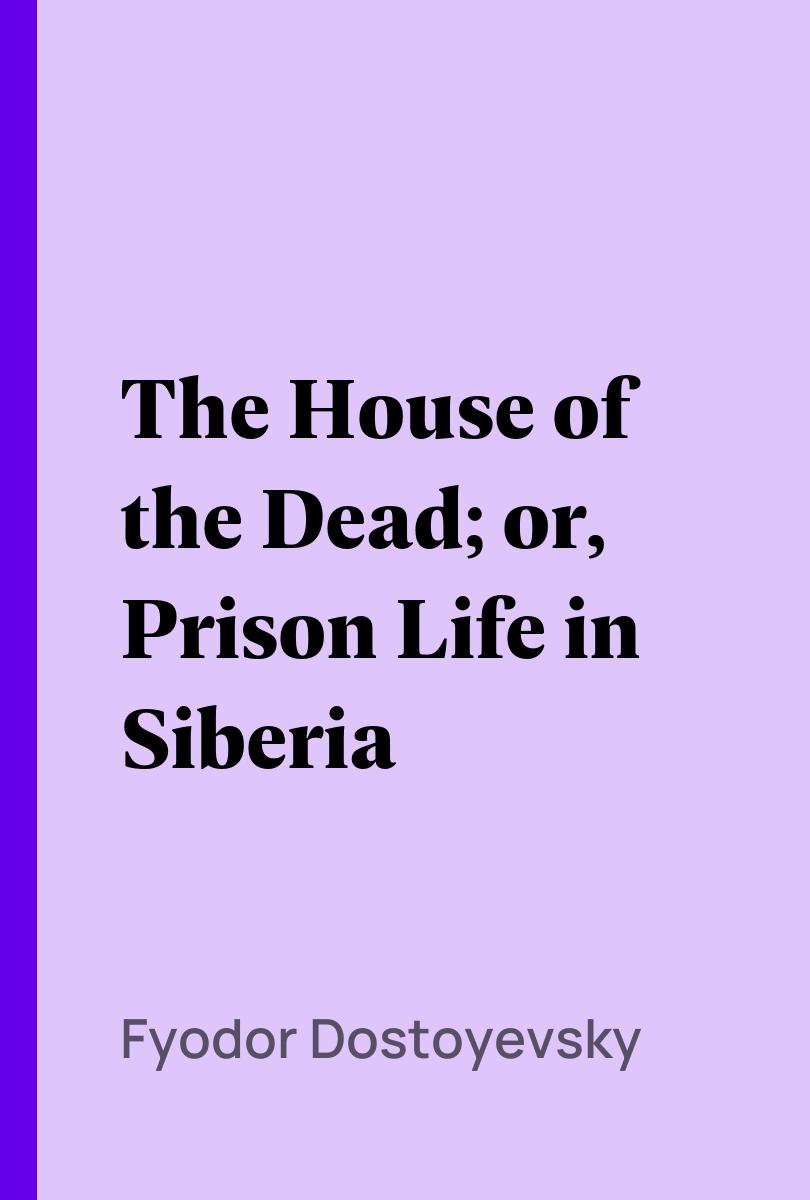 The House of the Dead; or, Prison Life in Siberia - Fyodor Dostoyevsky