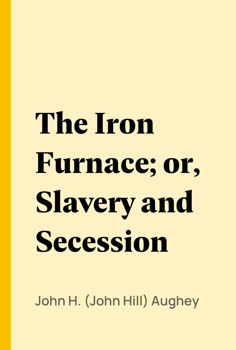 The Iron Furnace; or, Slavery and Secession - John H. (John Hill) Aughey,,