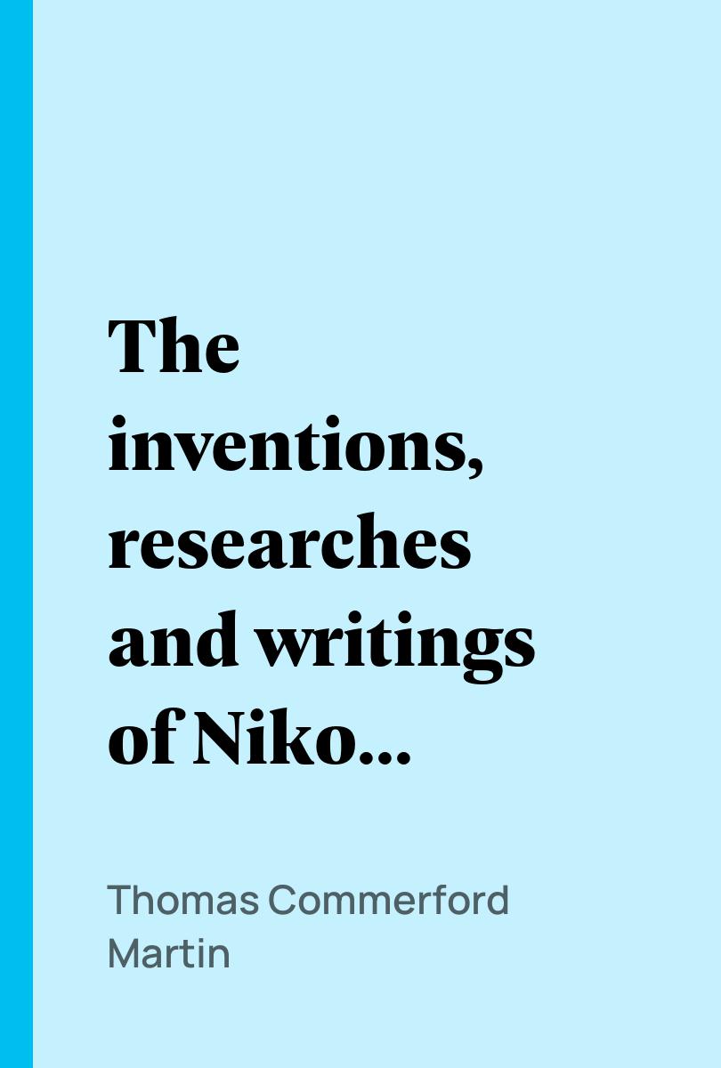 The inventions, researches and writings of Nikola Tesla - Thomas Commerford Martin,,