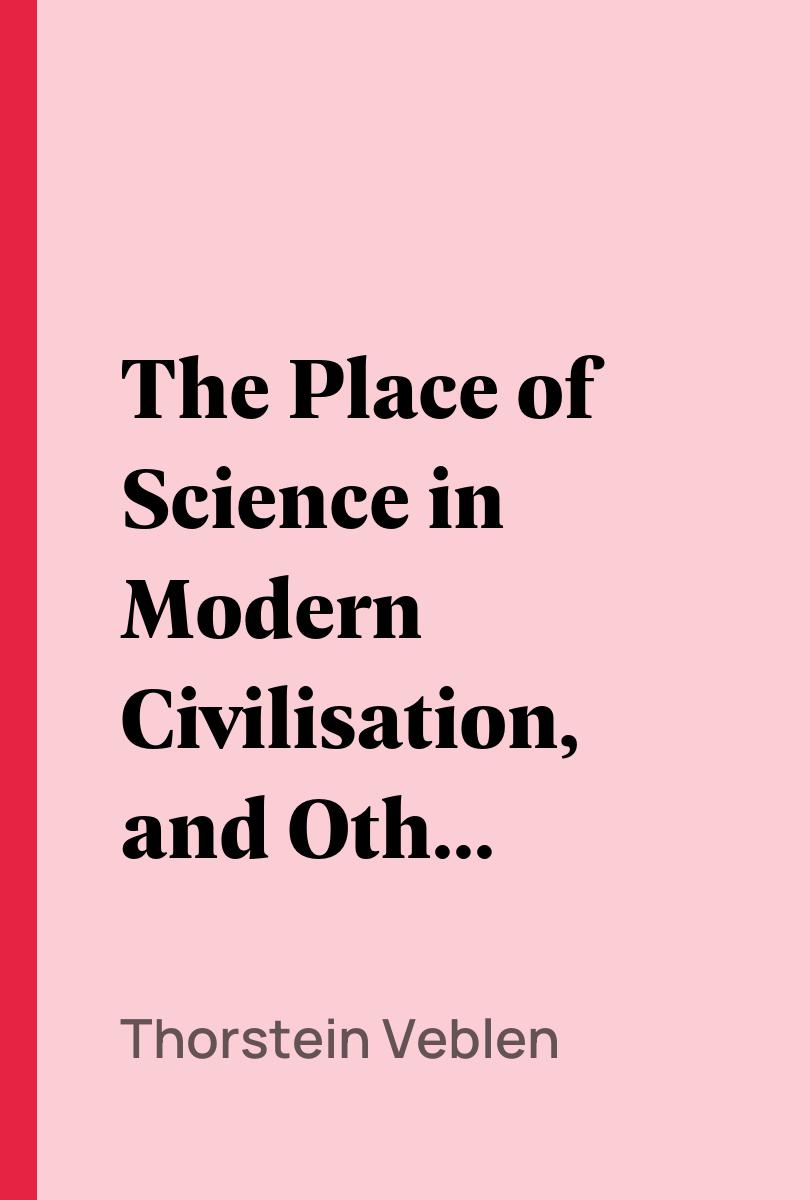 The Place of Science in Modern Civilisation, and Other Essays - Thorstein Veblen,,