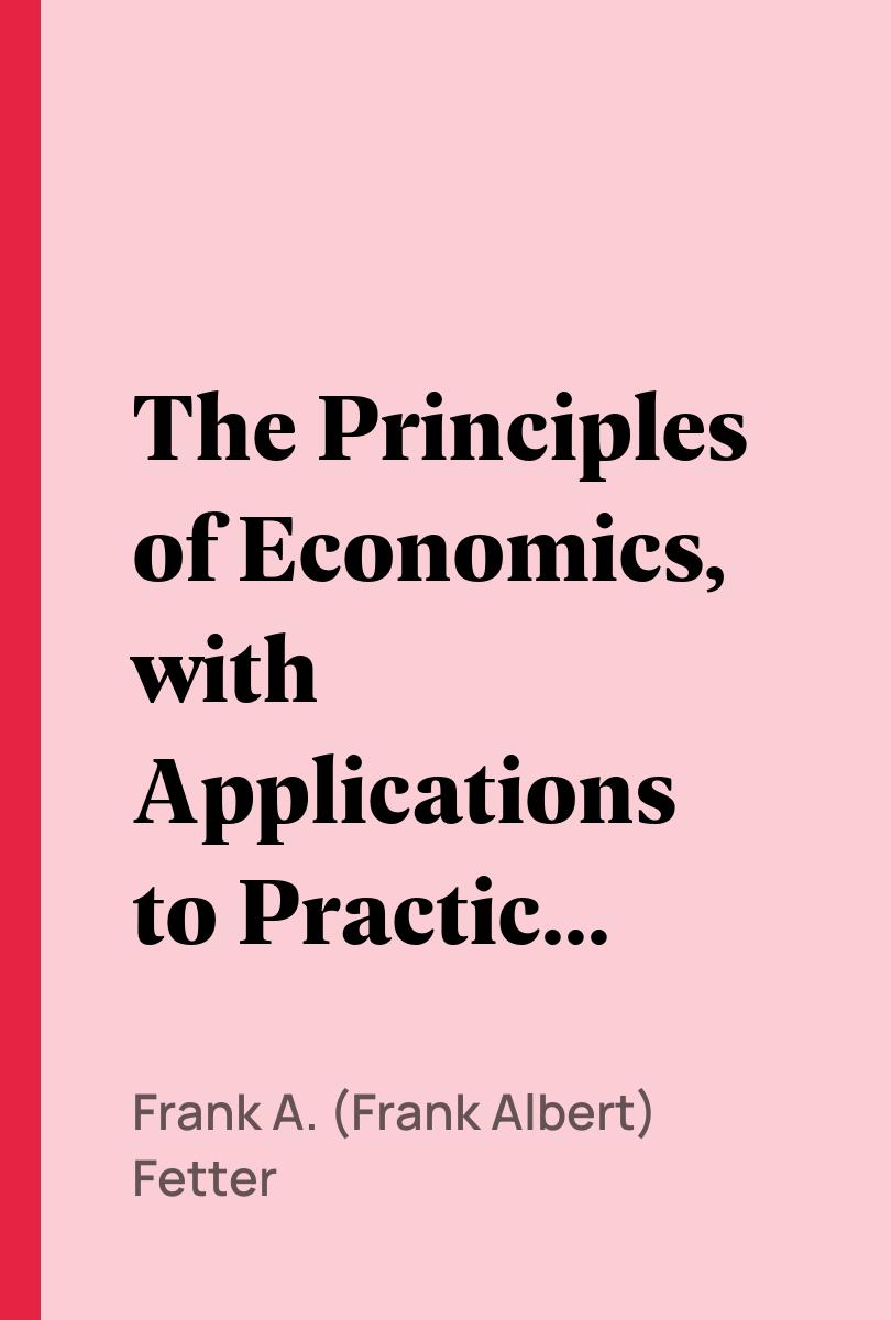 The Principles of Economics, with Applications to Practical Problems - Frank A. (Frank Albert) Fetter,,