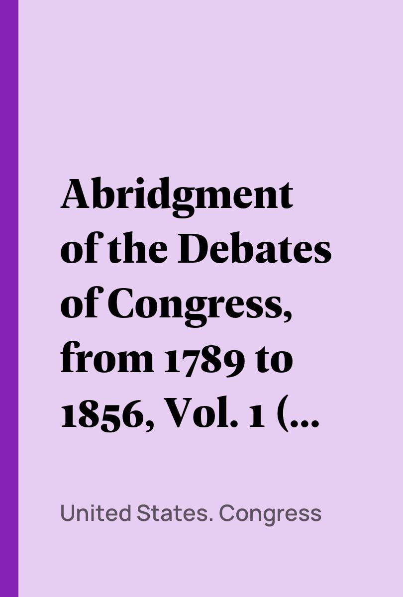 Abridgment of the Debates of Congress, from 1789 to 1856, Vol. 1 (of 16) - United States. Congress,,Thomas Hart Benton,