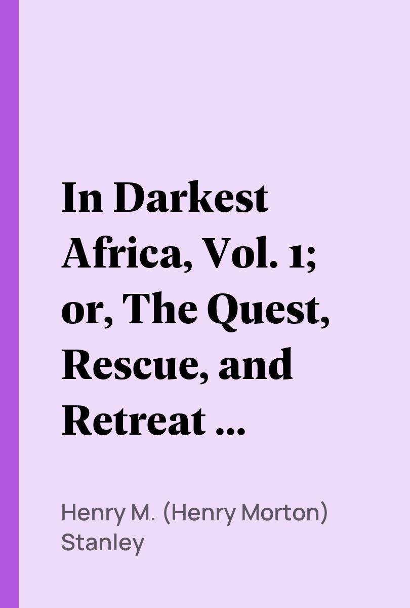 In Darkest Africa, Vol. 1; or, The Quest, Rescue, and Retreat of Emin, Governor of Equatoria - Henry M. (Henry Morton) Stanley