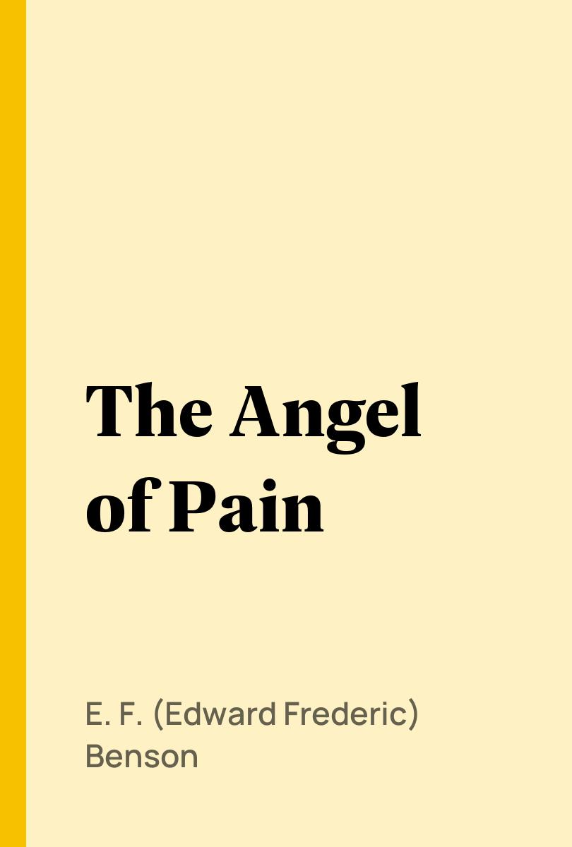 The Angel of Pain - E. F. (Edward Frederic) Benson,,