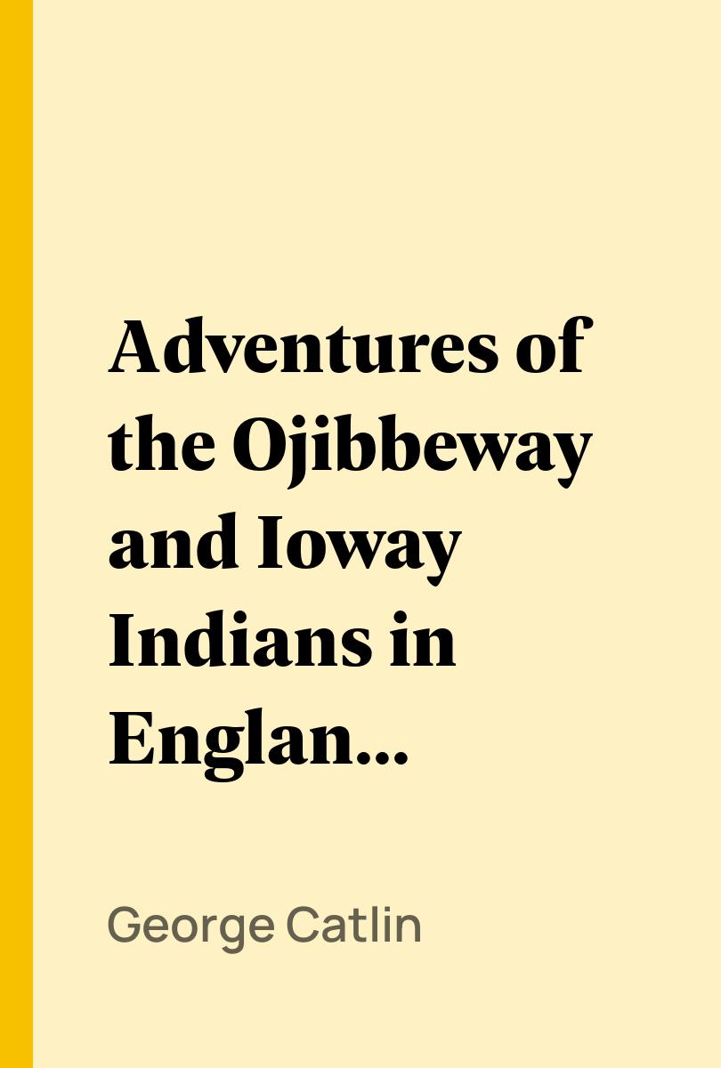 Adventures of the Ojibbeway and Ioway Indians in England, France, and Belgium; Vol. 1 (of 2) - George Catlin,,