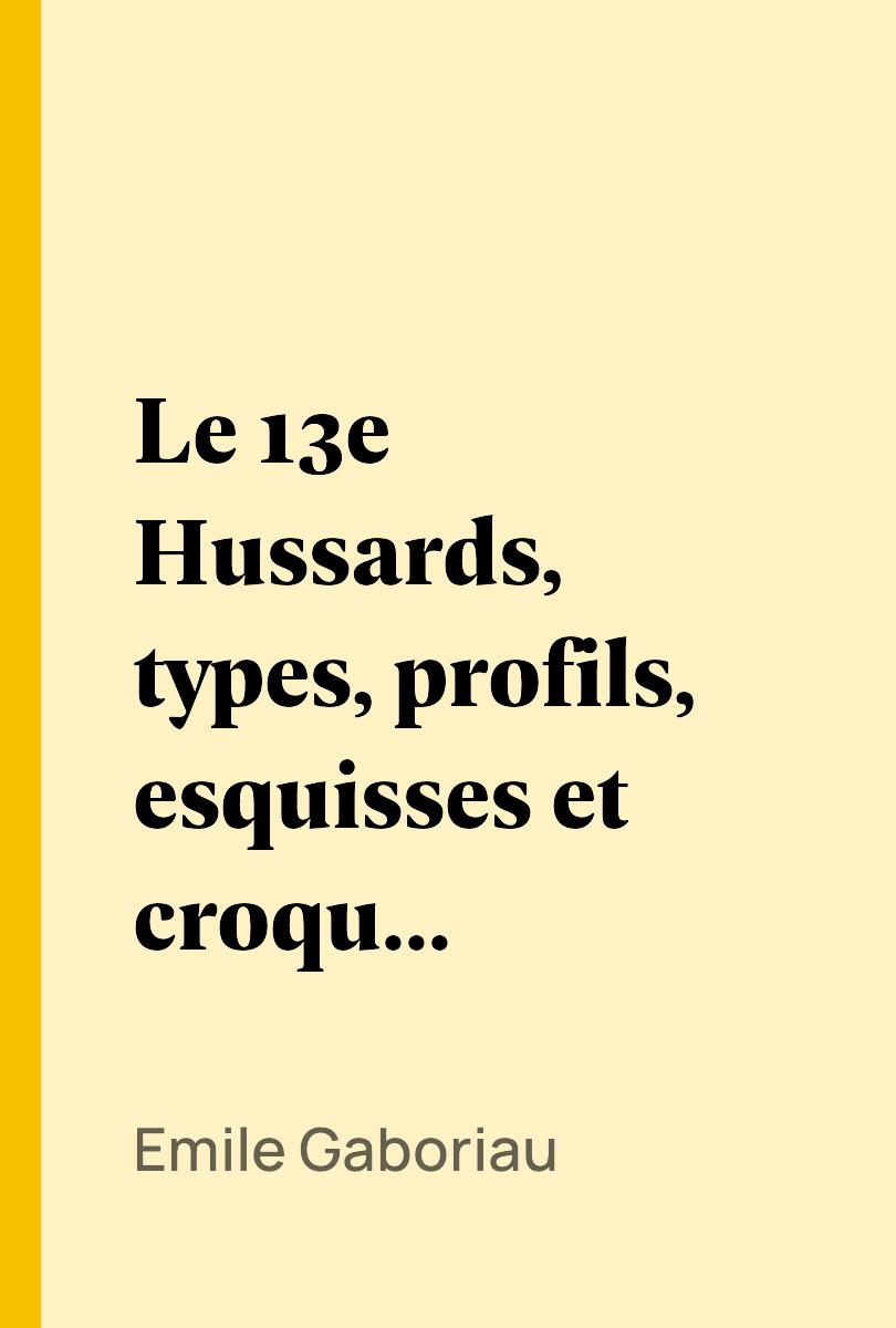 Le 13e Hussards, types, profils, esquisses et croquis militaires... ? pied et ? cheval - Emile Gaboriau,,