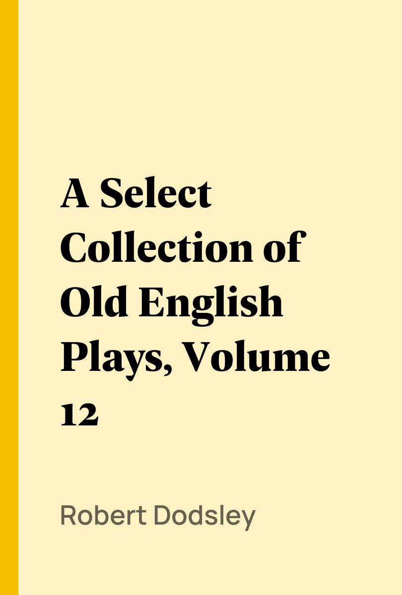 A Select Collection of Old English Plays, Volume 12 - Robert Dodsley,,William Carew Hazlitt,
