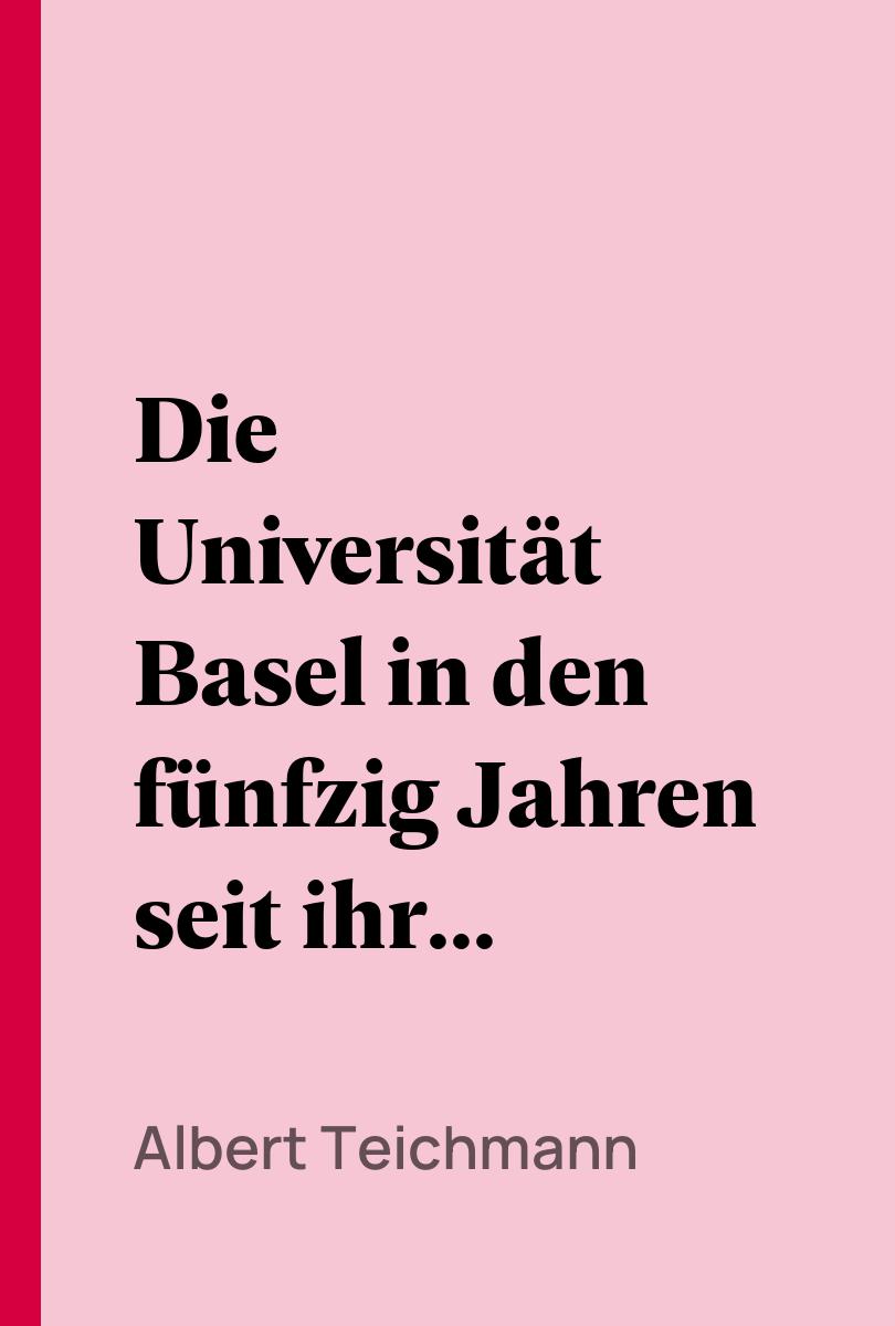 Die Universität Basel in den fünfzig Jahren seit ihrer Reorganisation im Jahre 1835 - Albert Teichmann