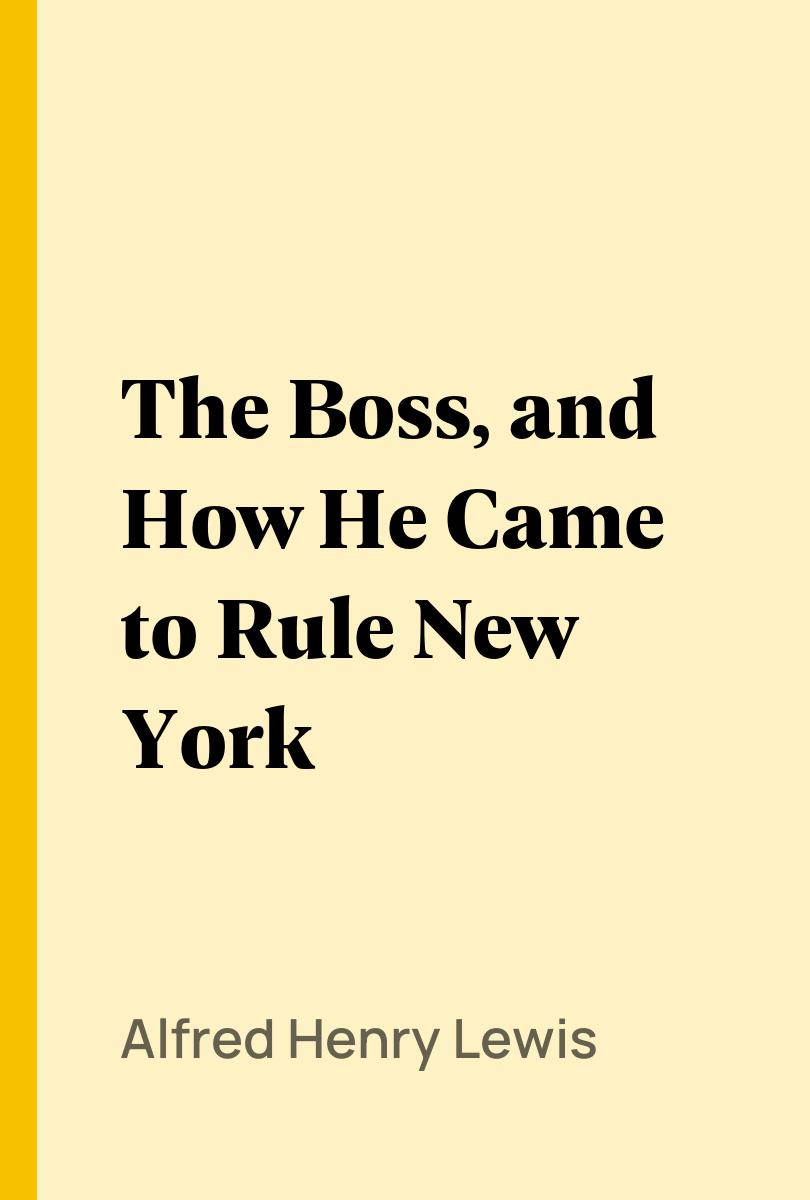 The Boss, and How He Came to Rule New York - Alfred Henry Lewis,,