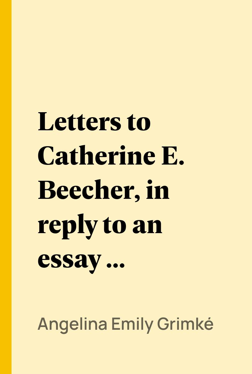 Letters to Catherine E. Beecher, in reply to an essay on slavery and abolitionism, addressed to A. E. Grimk? - Angelina Emily Grimk?,,