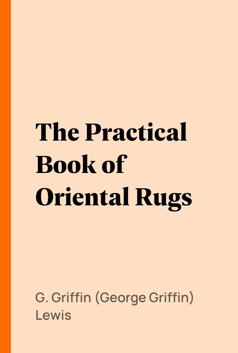 The Practical Book of Oriental Rugs - G. Griffin (George Griffin) Lewis,,