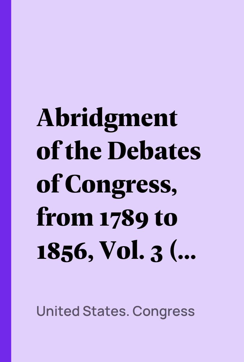 Abridgment of the Debates of Congress, from 1789 to 1856, Vol. 3 (of 16) - United States. Congress,,Thomas Hart Benton,