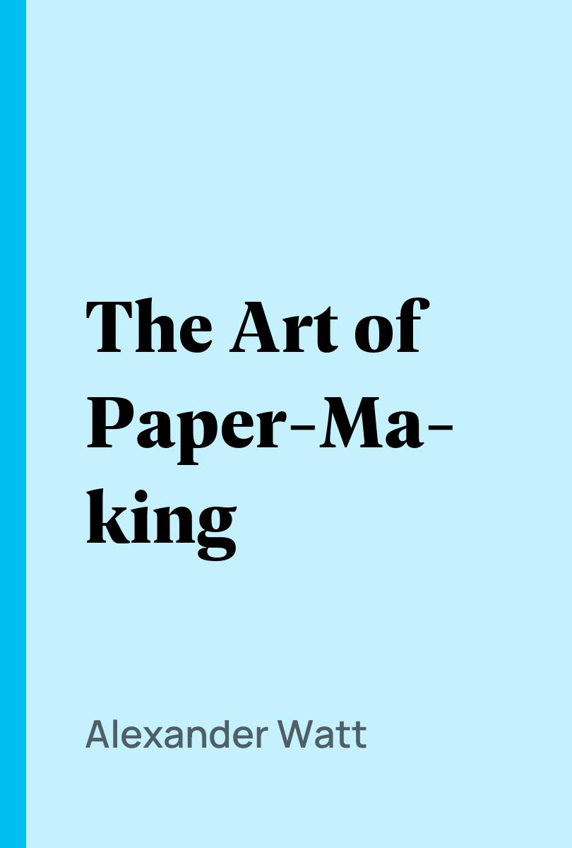 The Art of Paper-Making - Alexander Watt