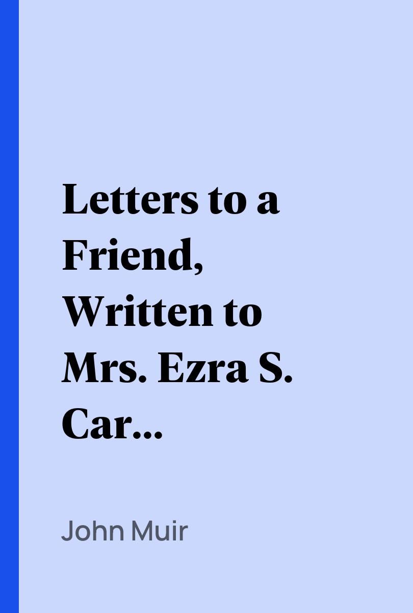 Letters to a Friend, Written to Mrs. Ezra S. Carr, 1866-1879 - John Muir,,