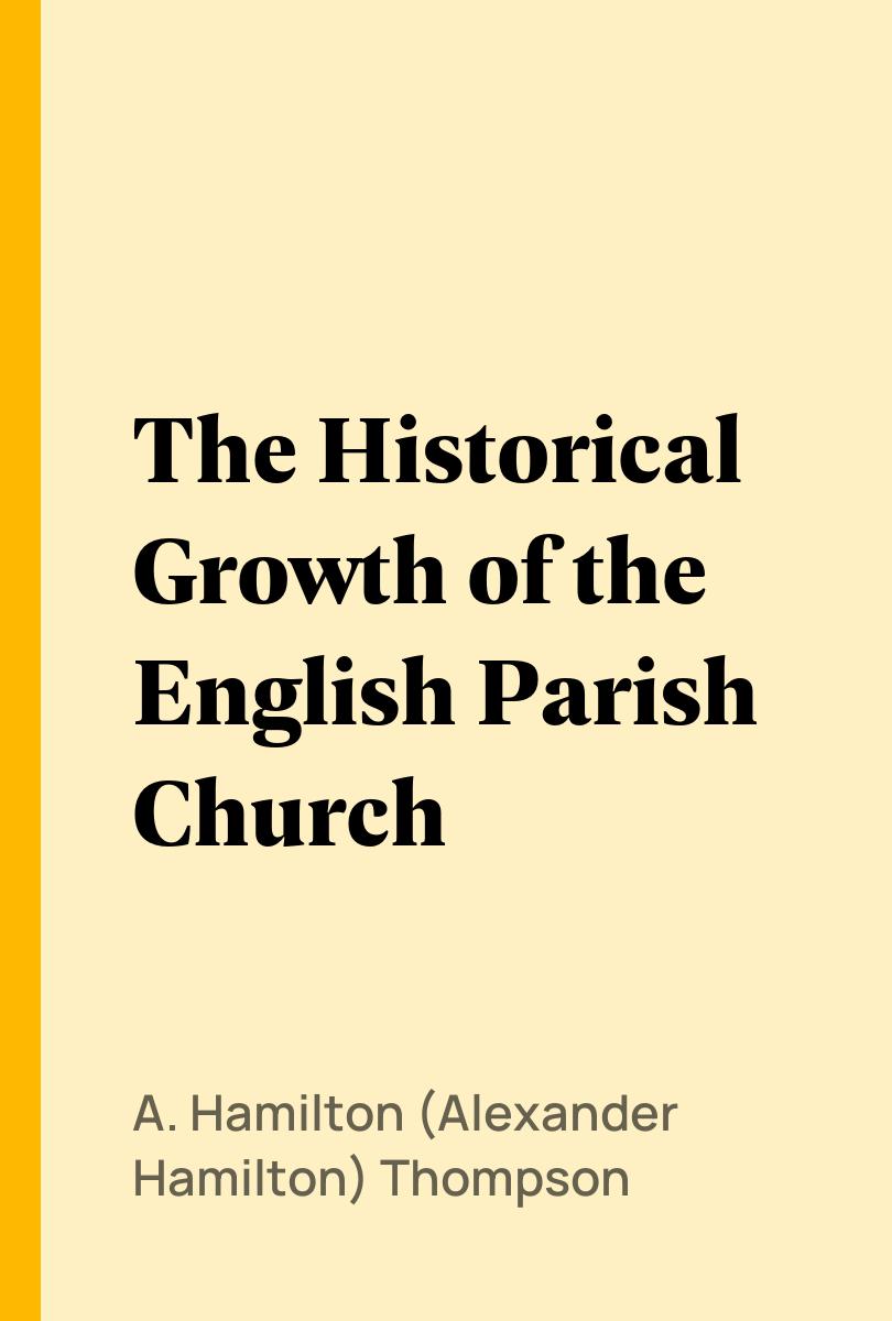 The Historical Growth of the English Parish Church - A. Hamilton (Alexander Hamilton) Thompson,,
