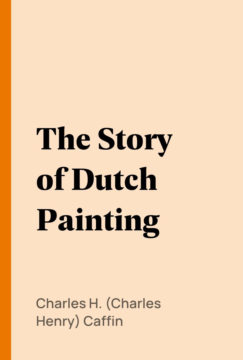 The Story of Dutch Painting - Charles H. (Charles Henry) Caffin,,