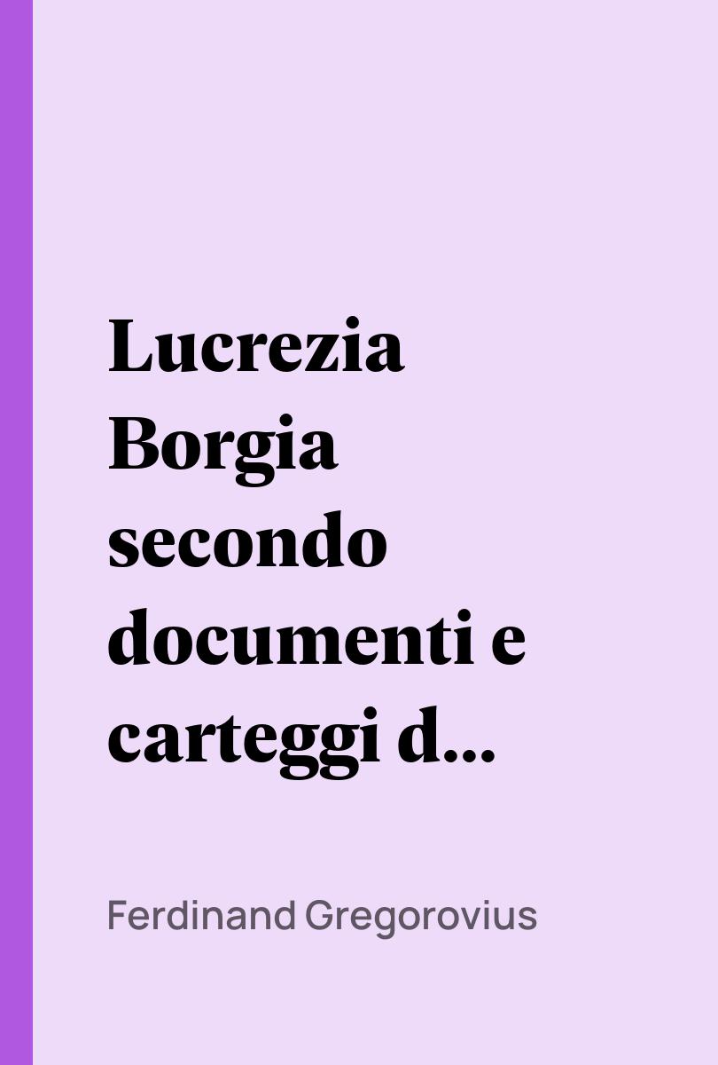 Lucrezia Borgia secondo documenti e carteggi del tempo - Ferdinand Gregorovius,,