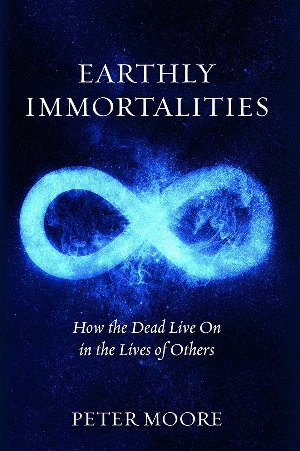 Earthly Immortalities: How the Dead Live On in the Lives of Others - Peter Moore