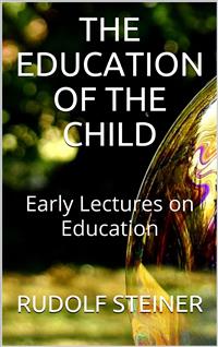 The Education of the Child - and Early Lectures on Education - Rudolf Steiner,,