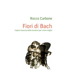 Fiori di Bach – Capire l'essenza delle emozioni per vivere meglio - Rocco Carbone